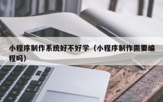 公主岭小程序制作系统好不好学（小程序制作需要编程吗）