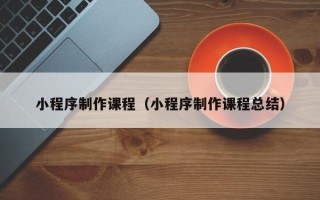 公主岭小程序制作课程（小程序制作课程总结）
