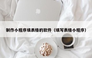 公主岭制作小程序填表格的软件（填写表格小程序）
