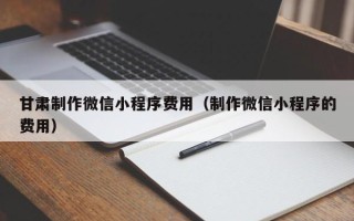 公主岭甘肃制作微信小程序费用（制作微信小程序的费用）