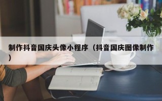 公主岭制作抖音国庆头像小程序（抖音国庆图像制作）