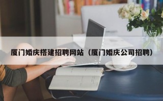 公主岭厦门婚庆搭建招聘网站（厦门婚庆公司招聘）