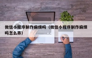 公主岭微信小程序制作麻烦吗（微信小程序制作麻烦吗怎么弄）