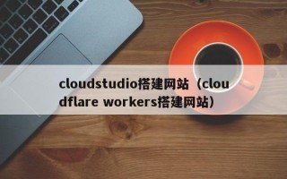 公主岭cloudstudio搭建网站（cloudflare workers搭建网站）