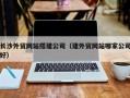 公主岭长沙外贸网站搭建公司（建外贸网站哪家公司好）