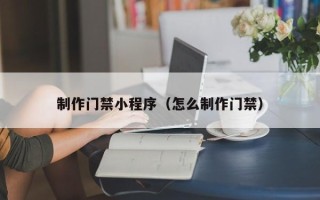 公主岭制作门禁小程序（怎么制作门禁）